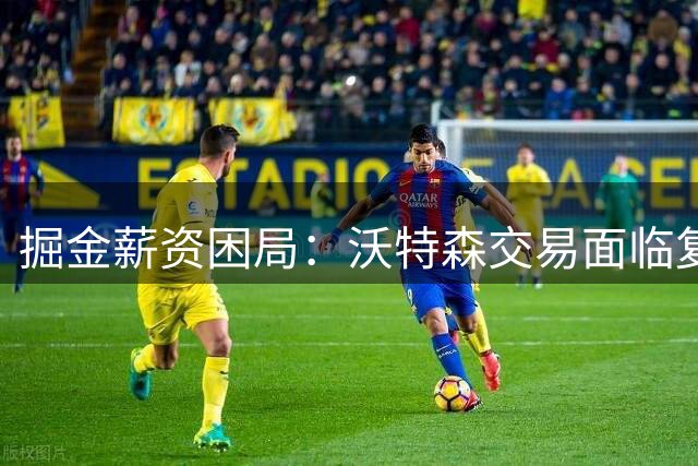 掘金薪资困局：沃特森交易面临复杂操作难题